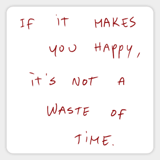 If It Makes You Happy, It’s Not A Waste Of Time. Magnet